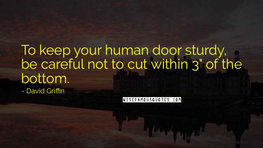 David Griffin Quotes: To keep your human door sturdy, be careful not to cut within 3" of the bottom.
