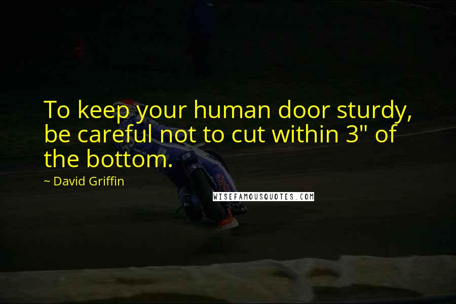 David Griffin Quotes: To keep your human door sturdy, be careful not to cut within 3" of the bottom.