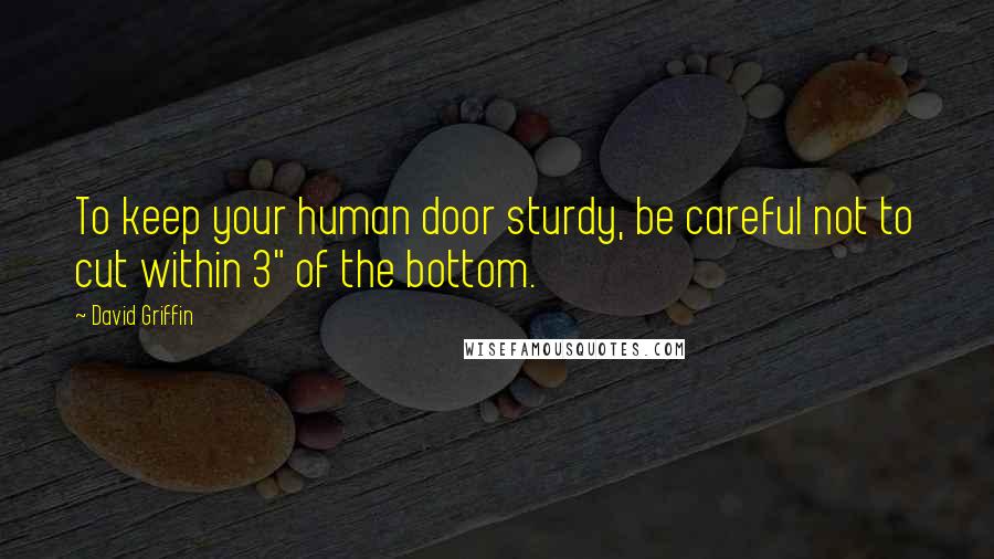 David Griffin Quotes: To keep your human door sturdy, be careful not to cut within 3" of the bottom.