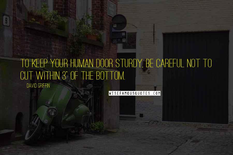 David Griffin Quotes: To keep your human door sturdy, be careful not to cut within 3" of the bottom.