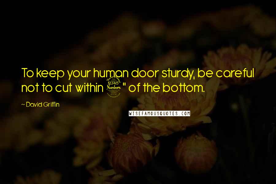 David Griffin Quotes: To keep your human door sturdy, be careful not to cut within 3" of the bottom.