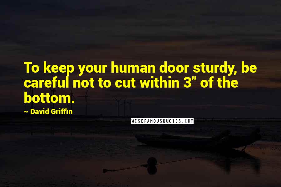 David Griffin Quotes: To keep your human door sturdy, be careful not to cut within 3" of the bottom.