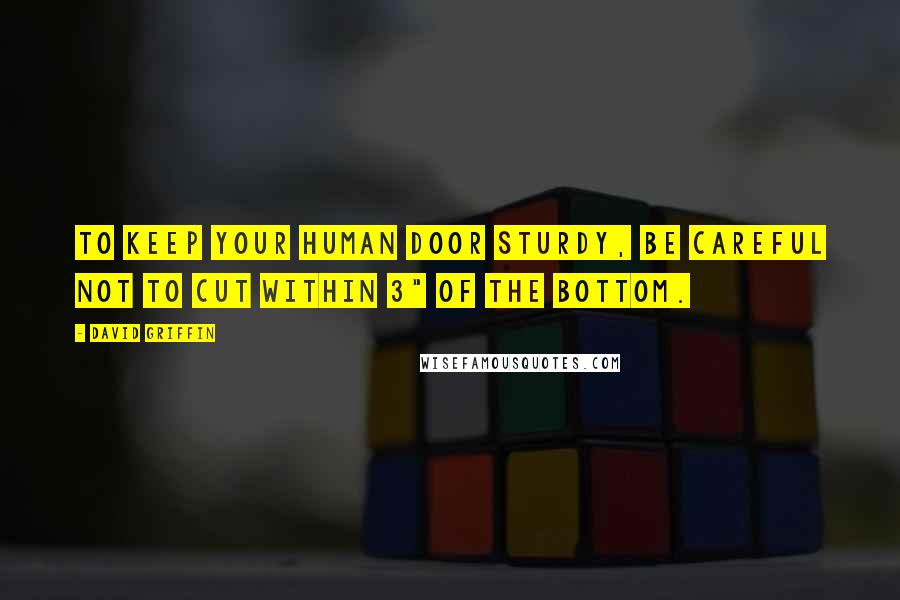 David Griffin Quotes: To keep your human door sturdy, be careful not to cut within 3" of the bottom.