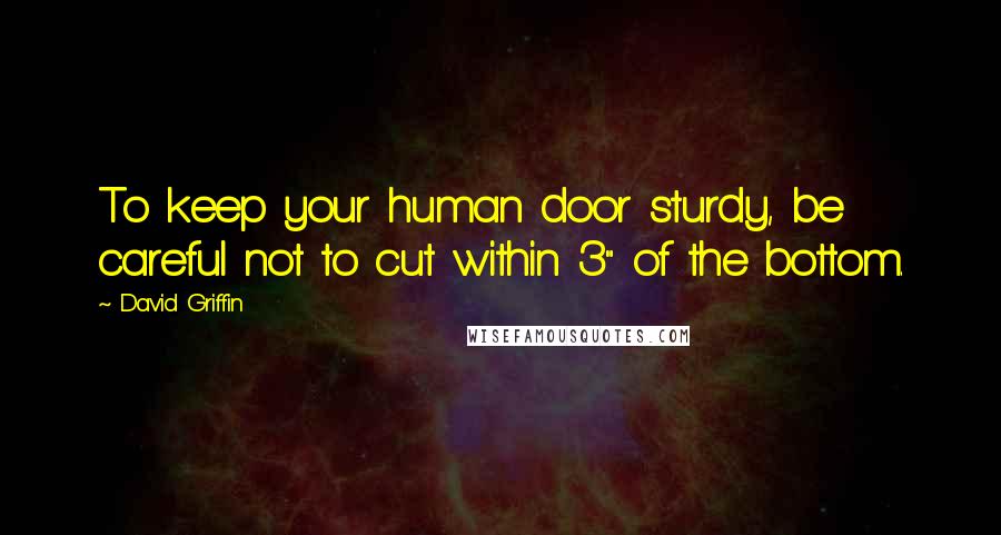 David Griffin Quotes: To keep your human door sturdy, be careful not to cut within 3" of the bottom.