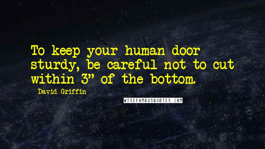 David Griffin Quotes: To keep your human door sturdy, be careful not to cut within 3" of the bottom.