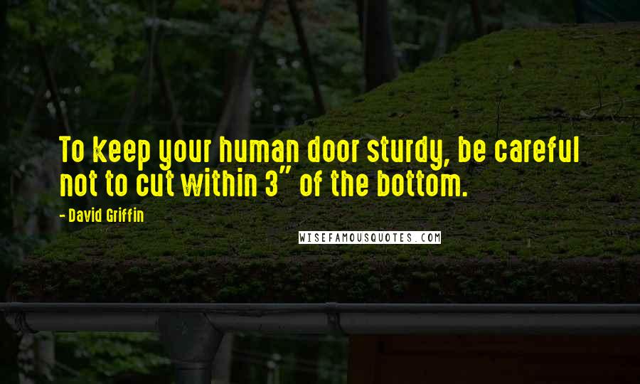 David Griffin Quotes: To keep your human door sturdy, be careful not to cut within 3" of the bottom.