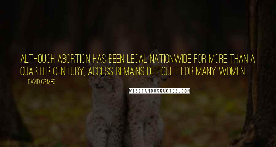 David Grimes Quotes: Although abortion has been legal nationwide for more than a quarter century, access remains difficult for many women.