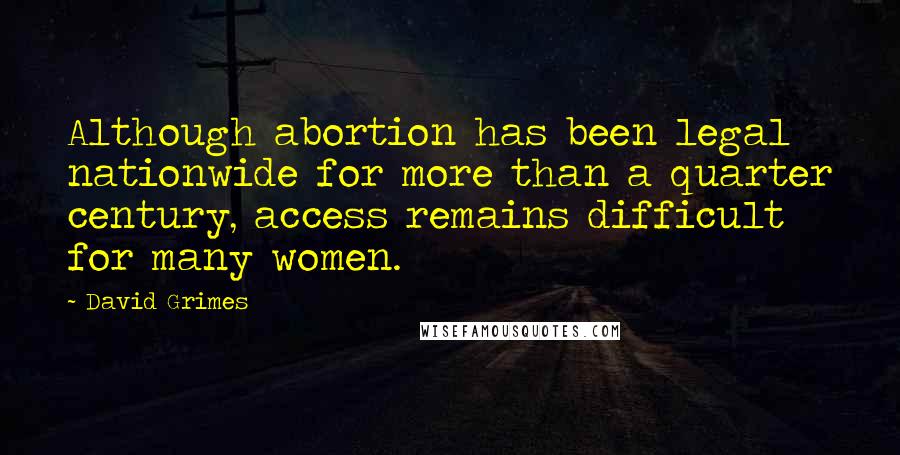David Grimes Quotes: Although abortion has been legal nationwide for more than a quarter century, access remains difficult for many women.