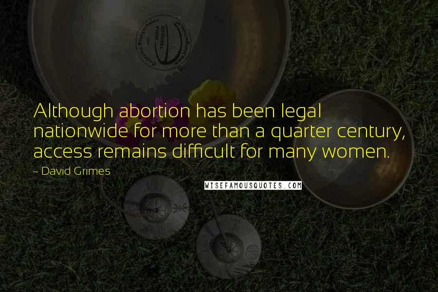 David Grimes Quotes: Although abortion has been legal nationwide for more than a quarter century, access remains difficult for many women.