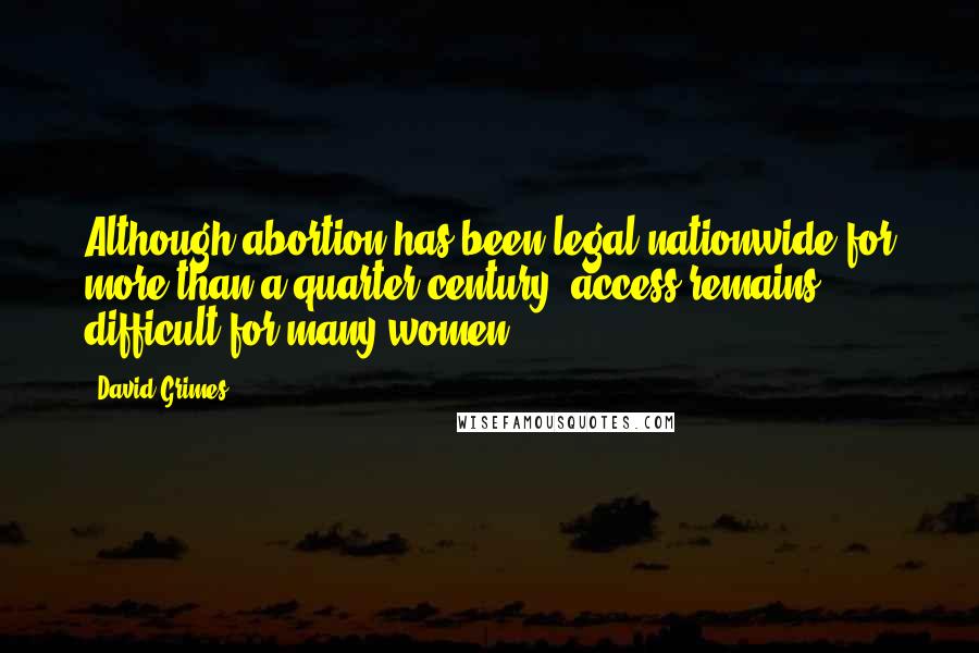 David Grimes Quotes: Although abortion has been legal nationwide for more than a quarter century, access remains difficult for many women.