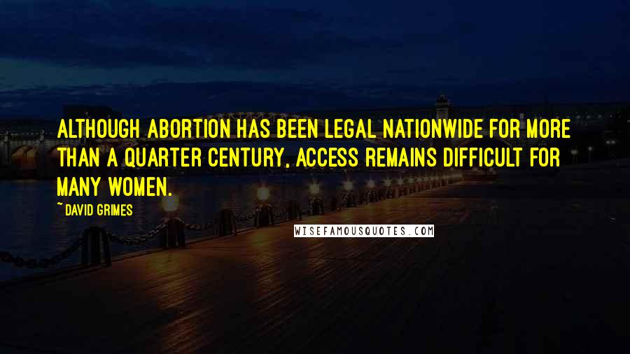 David Grimes Quotes: Although abortion has been legal nationwide for more than a quarter century, access remains difficult for many women.