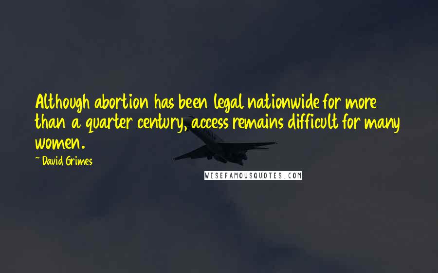 David Grimes Quotes: Although abortion has been legal nationwide for more than a quarter century, access remains difficult for many women.
