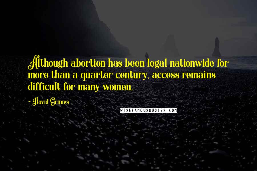 David Grimes Quotes: Although abortion has been legal nationwide for more than a quarter century, access remains difficult for many women.