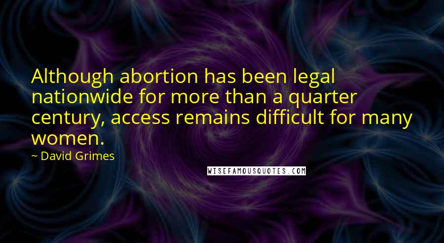 David Grimes Quotes: Although abortion has been legal nationwide for more than a quarter century, access remains difficult for many women.