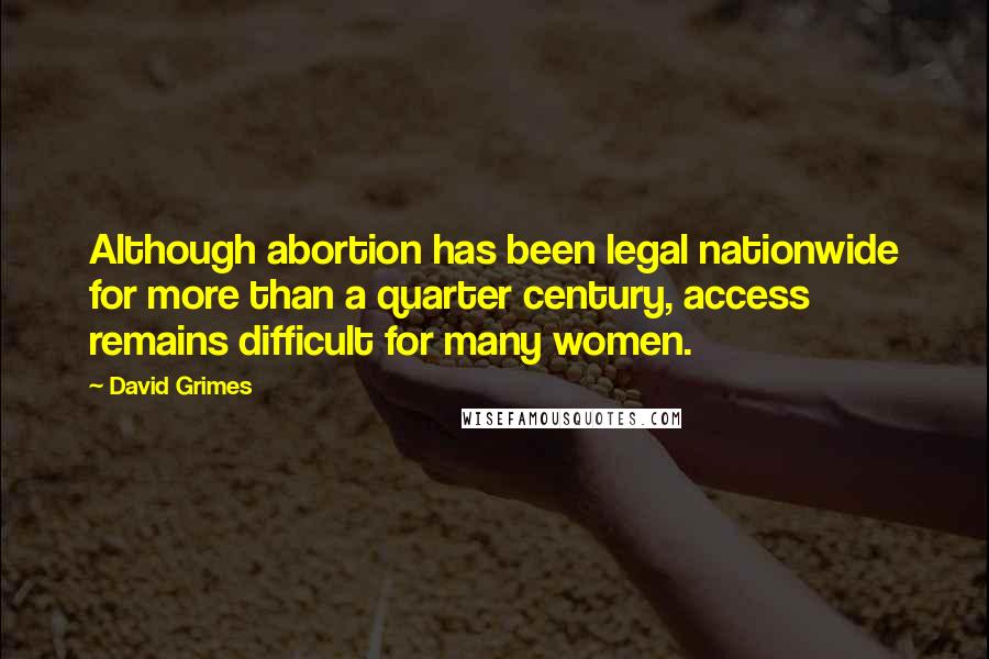 David Grimes Quotes: Although abortion has been legal nationwide for more than a quarter century, access remains difficult for many women.