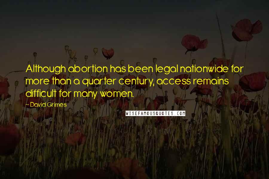 David Grimes Quotes: Although abortion has been legal nationwide for more than a quarter century, access remains difficult for many women.