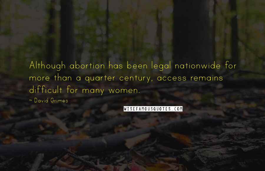 David Grimes Quotes: Although abortion has been legal nationwide for more than a quarter century, access remains difficult for many women.