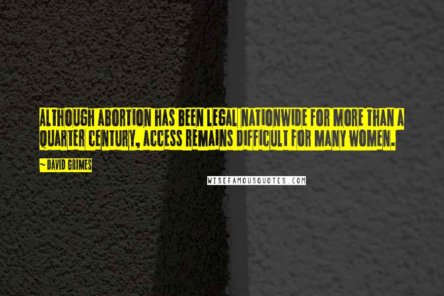 David Grimes Quotes: Although abortion has been legal nationwide for more than a quarter century, access remains difficult for many women.