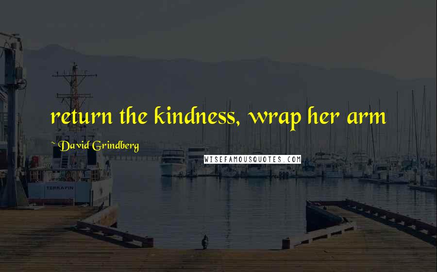 David Grindberg Quotes: return the kindness, wrap her arm