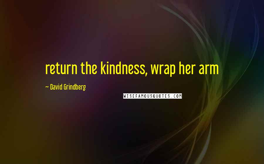 David Grindberg Quotes: return the kindness, wrap her arm