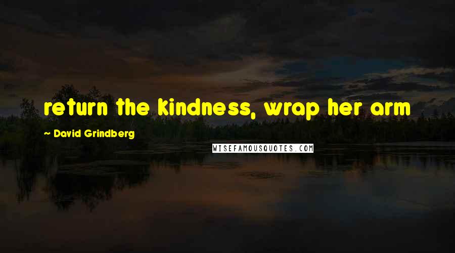 David Grindberg Quotes: return the kindness, wrap her arm