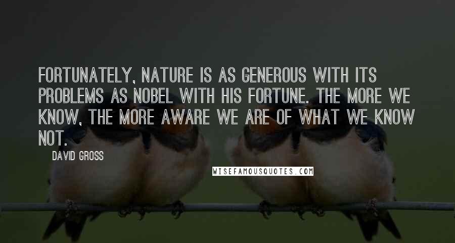 David Gross Quotes: Fortunately, nature is as generous with its problems as Nobel with his fortune. The more we know, the more aware we are of what we know not.