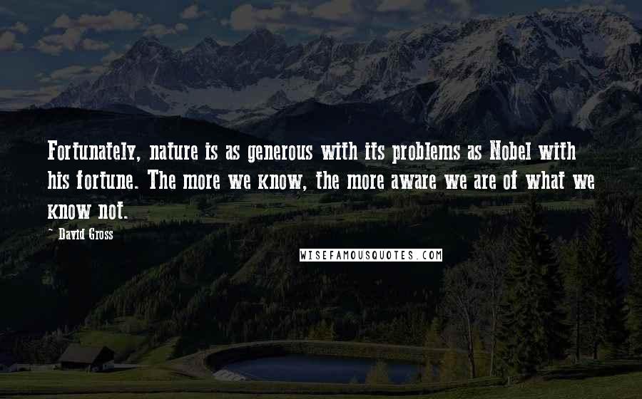 David Gross Quotes: Fortunately, nature is as generous with its problems as Nobel with his fortune. The more we know, the more aware we are of what we know not.