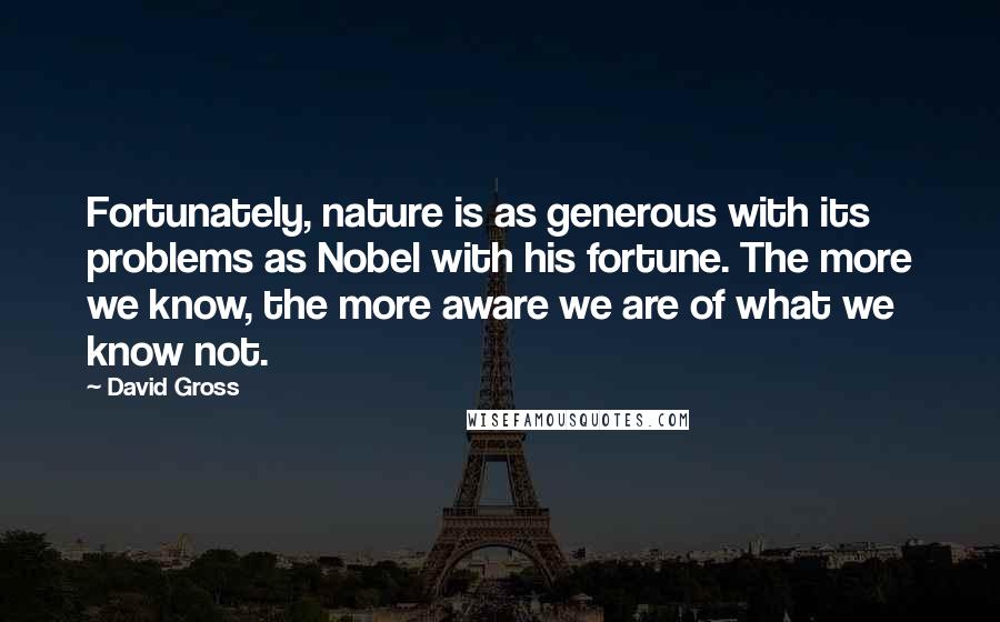 David Gross Quotes: Fortunately, nature is as generous with its problems as Nobel with his fortune. The more we know, the more aware we are of what we know not.