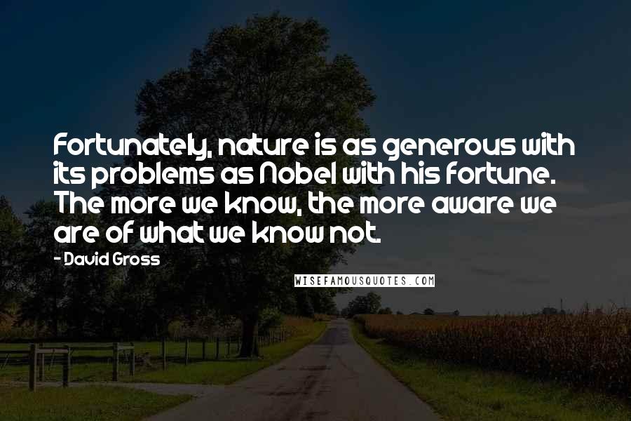 David Gross Quotes: Fortunately, nature is as generous with its problems as Nobel with his fortune. The more we know, the more aware we are of what we know not.