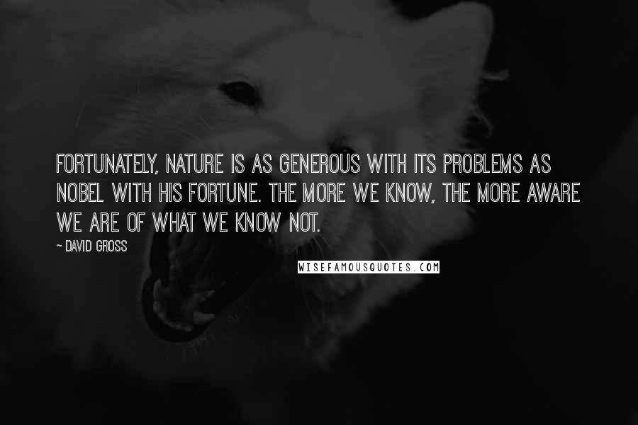 David Gross Quotes: Fortunately, nature is as generous with its problems as Nobel with his fortune. The more we know, the more aware we are of what we know not.