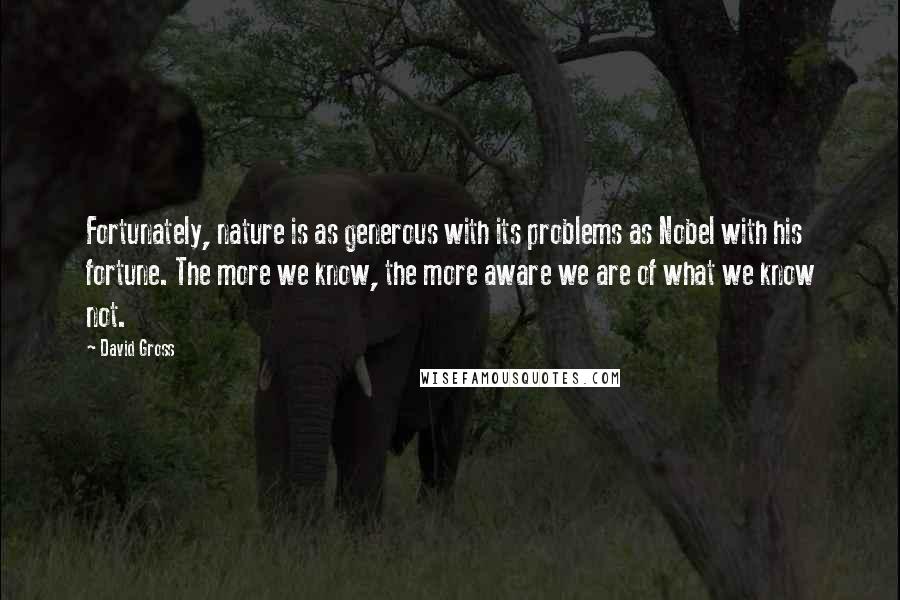 David Gross Quotes: Fortunately, nature is as generous with its problems as Nobel with his fortune. The more we know, the more aware we are of what we know not.