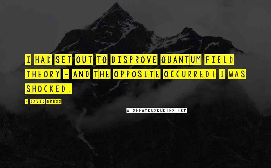 David Gross Quotes: I had set out to disprove quantum field theory - and the opposite occurred! I was shocked.