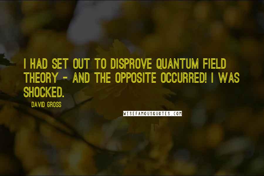 David Gross Quotes: I had set out to disprove quantum field theory - and the opposite occurred! I was shocked.