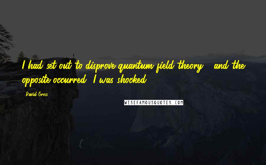 David Gross Quotes: I had set out to disprove quantum field theory - and the opposite occurred! I was shocked.