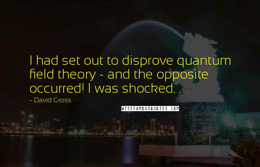 David Gross Quotes: I had set out to disprove quantum field theory - and the opposite occurred! I was shocked.