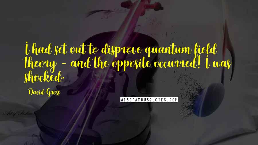 David Gross Quotes: I had set out to disprove quantum field theory - and the opposite occurred! I was shocked.
