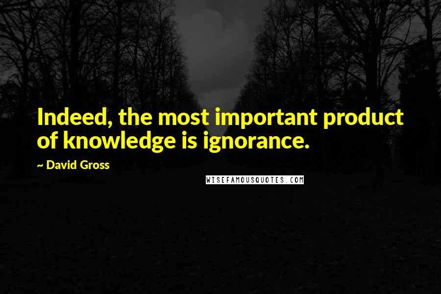 David Gross Quotes: Indeed, the most important product of knowledge is ignorance.