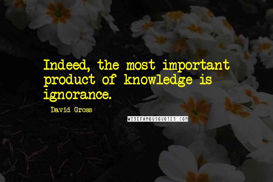 David Gross Quotes: Indeed, the most important product of knowledge is ignorance.