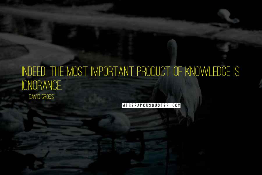 David Gross Quotes: Indeed, the most important product of knowledge is ignorance.