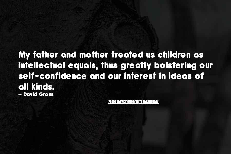 David Gross Quotes: My father and mother treated us children as intellectual equals, thus greatly bolstering our self-confidence and our interest in ideas of all kinds.