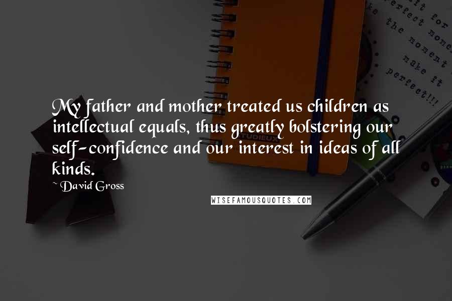 David Gross Quotes: My father and mother treated us children as intellectual equals, thus greatly bolstering our self-confidence and our interest in ideas of all kinds.