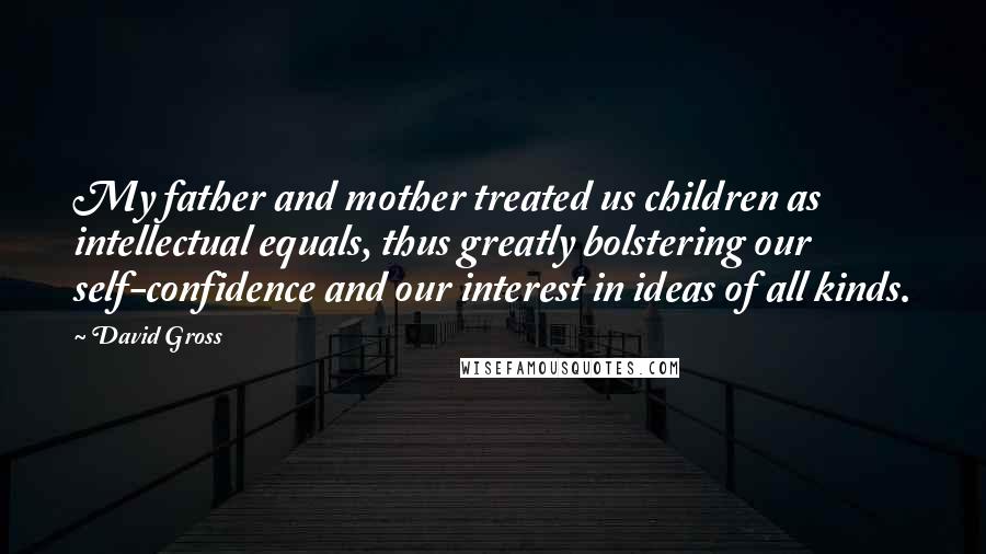 David Gross Quotes: My father and mother treated us children as intellectual equals, thus greatly bolstering our self-confidence and our interest in ideas of all kinds.