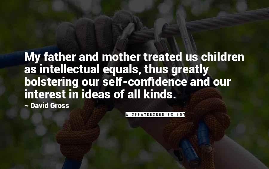 David Gross Quotes: My father and mother treated us children as intellectual equals, thus greatly bolstering our self-confidence and our interest in ideas of all kinds.