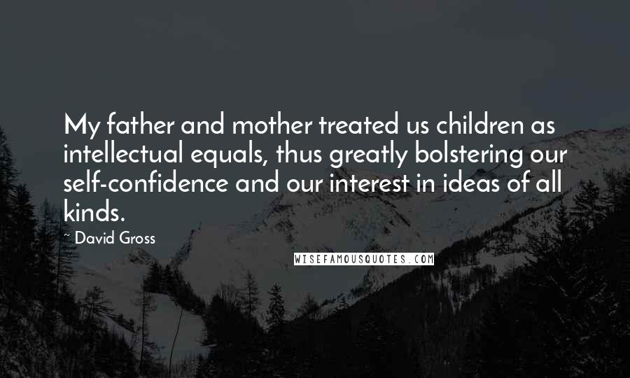 David Gross Quotes: My father and mother treated us children as intellectual equals, thus greatly bolstering our self-confidence and our interest in ideas of all kinds.