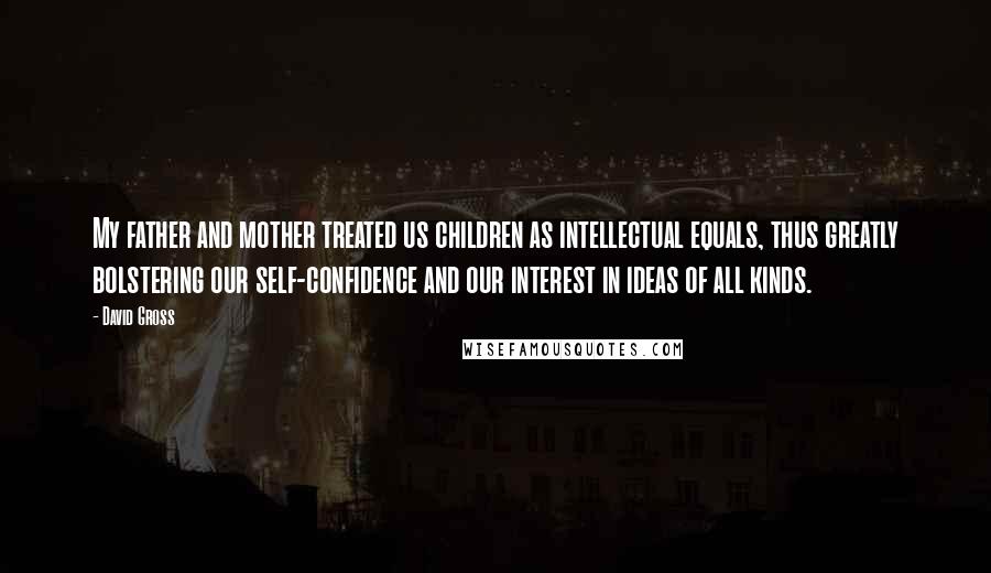 David Gross Quotes: My father and mother treated us children as intellectual equals, thus greatly bolstering our self-confidence and our interest in ideas of all kinds.