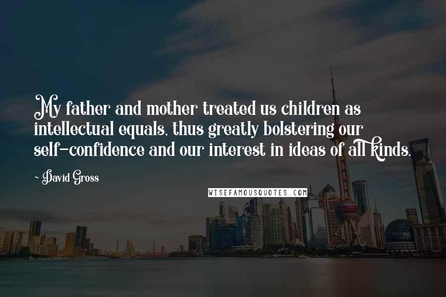 David Gross Quotes: My father and mother treated us children as intellectual equals, thus greatly bolstering our self-confidence and our interest in ideas of all kinds.