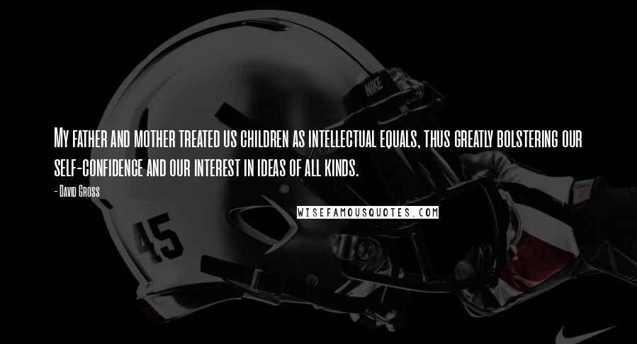 David Gross Quotes: My father and mother treated us children as intellectual equals, thus greatly bolstering our self-confidence and our interest in ideas of all kinds.