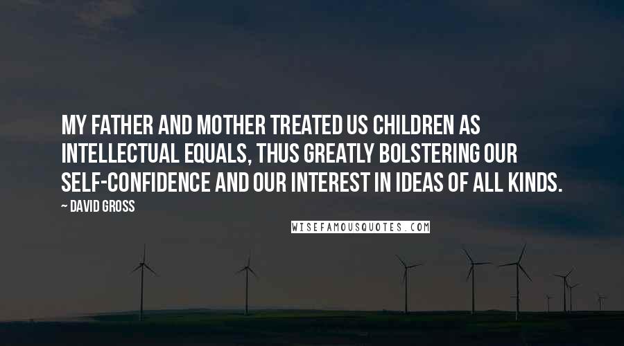 David Gross Quotes: My father and mother treated us children as intellectual equals, thus greatly bolstering our self-confidence and our interest in ideas of all kinds.