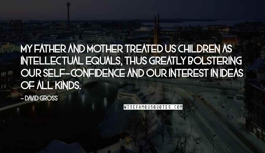 David Gross Quotes: My father and mother treated us children as intellectual equals, thus greatly bolstering our self-confidence and our interest in ideas of all kinds.