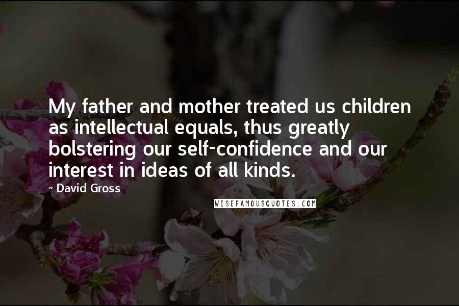 David Gross Quotes: My father and mother treated us children as intellectual equals, thus greatly bolstering our self-confidence and our interest in ideas of all kinds.